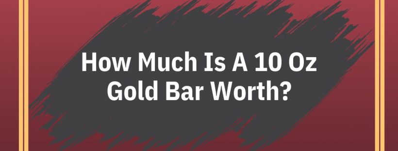 How Much Is A 10 Oz Gold Bar Worth?